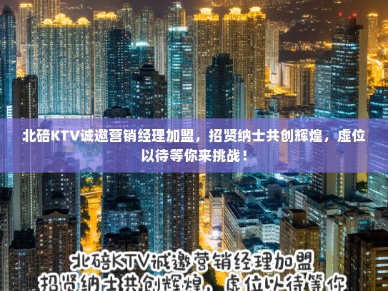北碚KTV诚邀营销经理加盟,招贤纳士共创辉煌,虚位以待等你来挑战! 北碚KTV诚邀营销经理加盟,招贤纳士共创辉煌,虚位以待等你来挑战!