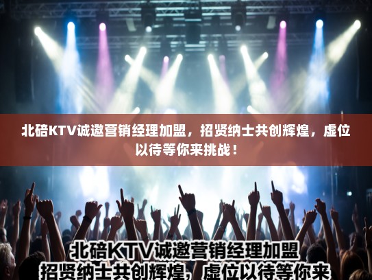 北碚KTV诚邀营销经理加盟,招贤纳士共创辉煌,虚位以待等你来挑战! 北碚KTV诚邀营销经理加盟,招贤纳士共创辉煌,虚位以待等你来挑战!