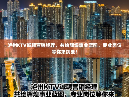泸州KTV诚聘营销经理,共绘辉煌事业蓝图,专业岗位等你来挑战! 泸州KTV诚聘营销经理,共绘辉煌事业蓝图,专业岗位等你来挑战!