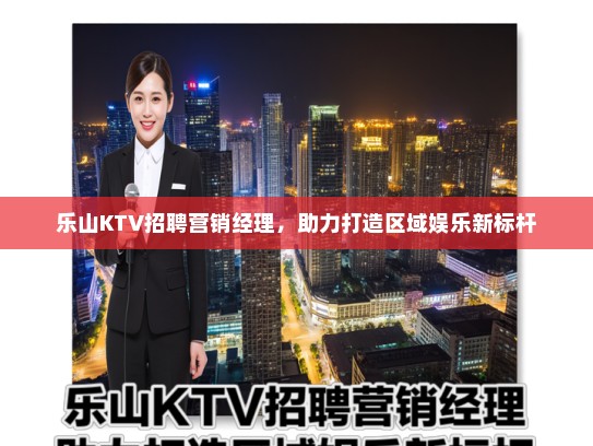 乐山KTV招聘营销经理,助力打造区域娱乐新标杆 乐山KTV招聘营销经理,助力打造区域娱乐新标杆