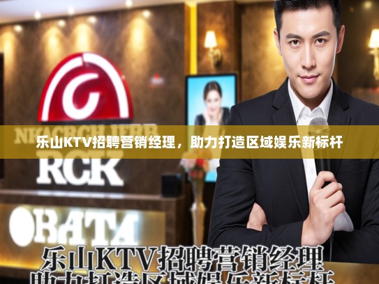 乐山KTV招聘营销经理,助力打造区域娱乐新标杆 乐山KTV招聘营销经理,助力打造区域娱乐新标杆