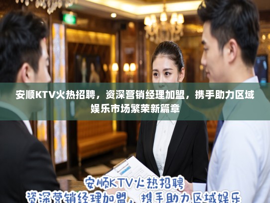 安顺KTV火热招聘，资深营销经理加盟，携手助力区域娱乐市场繁荣新篇章