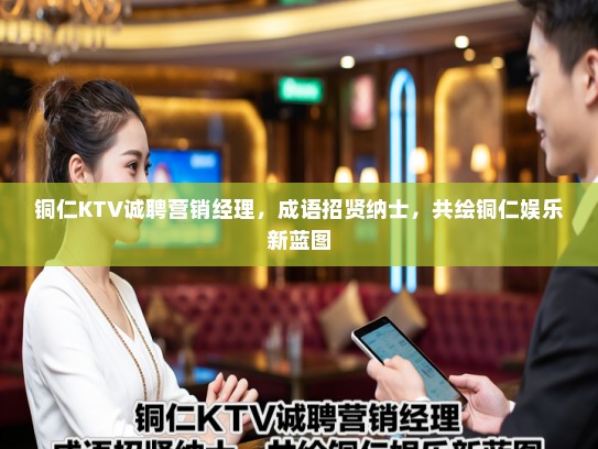 铜仁KTV诚聘营销经理，成语招贤纳士，共绘铜仁娱乐新蓝图