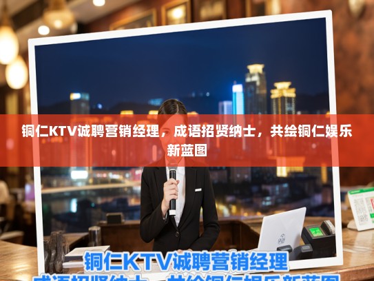 铜仁KTV诚聘营销经理，成语招贤纳士，共绘铜仁娱乐新蓝图
