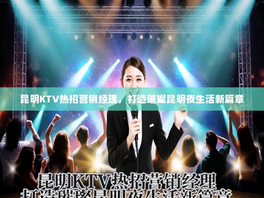 昆明KTV热招营销经理，打造璀璨昆明夜生活新篇章