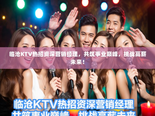 临沧KTV热招资深营销经理，共筑事业巅峰，挑战高薪未来！