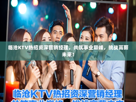 临沧KTV热招资深营销经理，共筑事业巅峰，挑战高薪未来！