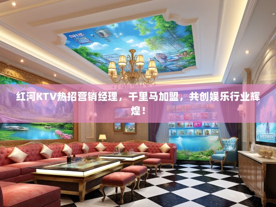 红河KTV热招营销经理，千里马加盟，共创娱乐行业辉煌！