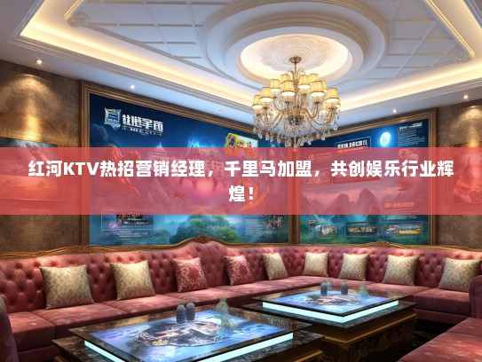 红河KTV热招营销经理，千里马加盟，共创娱乐行业辉煌！