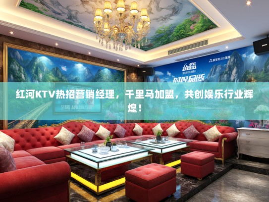红河KTV热招营销经理，千里马加盟，共创娱乐行业辉煌！