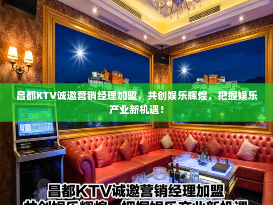 昌都KTV诚邀营销经理加盟，共创娱乐辉煌，把握娱乐产业新机遇！