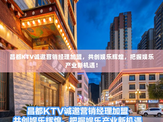昌都KTV诚邀营销经理加盟，共创娱乐辉煌，把握娱乐产业新机遇！