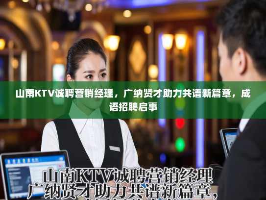 山南KTV诚聘营销经理，广纳贤才助力共谱新篇章，成语招聘启事