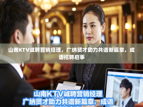 山南KTV诚聘营销经理，广纳贤才助力共谱新篇章，成语招聘启事