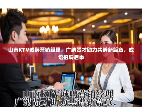 山南KTV诚聘营销经理，广纳贤才助力共谱新篇章，成语招聘启事