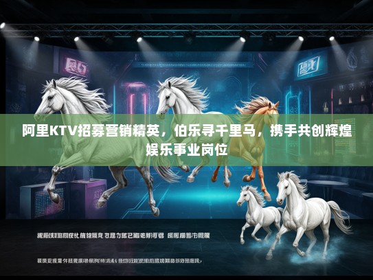 阿里KTV招募营销精英，伯乐寻千里马，携手共创辉煌娱乐事业岗位