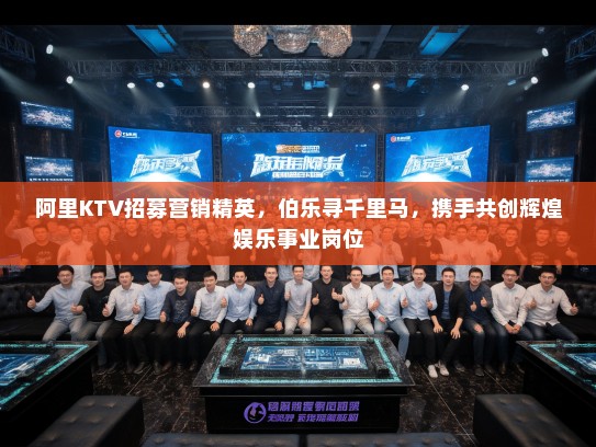 阿里KTV招募营销精英，伯乐寻千里马，携手共创辉煌娱乐事业岗位