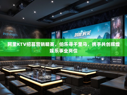 阿里KTV招募营销精英，伯乐寻千里马，携手共创辉煌娱乐事业岗位