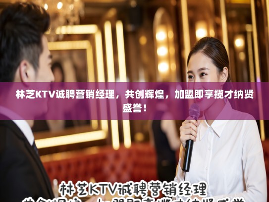 林芝KTV诚聘营销经理，共创辉煌，加盟即享揽才纳贤盛誉！