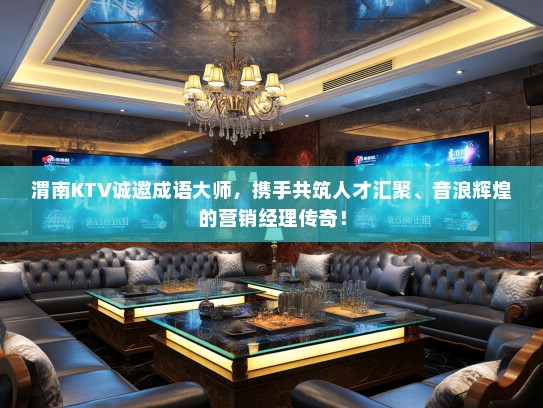 渭南KTV诚邀成语大师，携手共筑人才汇聚、音浪辉煌的营销经理传奇！