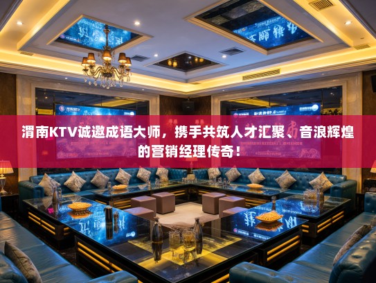 渭南KTV诚邀成语大师，携手共筑人才汇聚、音浪辉煌的营销经理传奇！