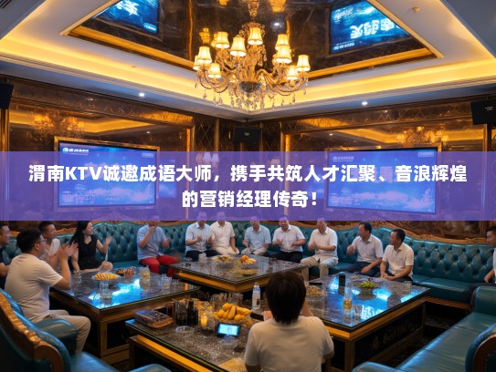 渭南KTV诚邀成语大师，携手共筑人才汇聚、音浪辉煌的营销经理传奇！