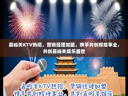 嘉峪关KTV热招，营销经理加盟，携手共创辉煌事业，共创嘉峪关娱乐盛世