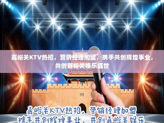 嘉峪关KTV热招，营销经理加盟，携手共创辉煌事业，共创嘉峪关娱乐盛世