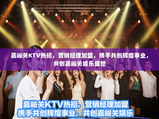 嘉峪关KTV热招，营销经理加盟，携手共创辉煌事业，共创嘉峪关娱乐盛世