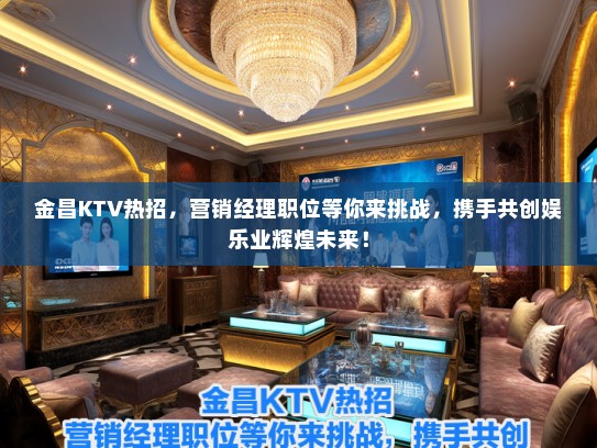 金昌KTV热招，营销经理职位等你来挑战，携手共创娱乐业辉煌未来！