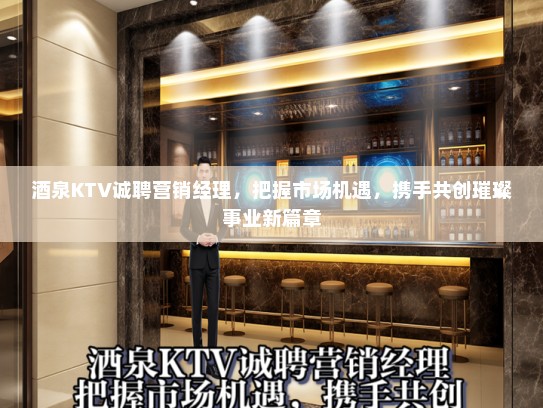 酒泉KTV诚聘营销经理，把握市场机遇，携手共创璀璨事业新篇章