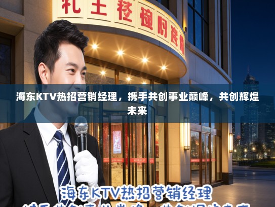 海东KTV热招营销经理，携手共创事业巅峰，共创辉煌未来