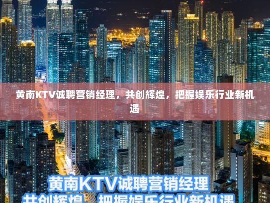 黄南KTV诚聘营销经理，共创辉煌，把握娱乐行业新机遇