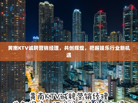 黄南KTV诚聘营销经理，共创辉煌，把握娱乐行业新机遇