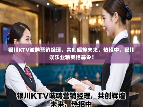 银川KTV诚聘营销经理，共创辉煌未来，热招中，银川娱乐业精英招募令！