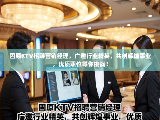 固原KTV招聘营销经理，广邀行业精英，共创辉煌事业，优质职位等你挑战！