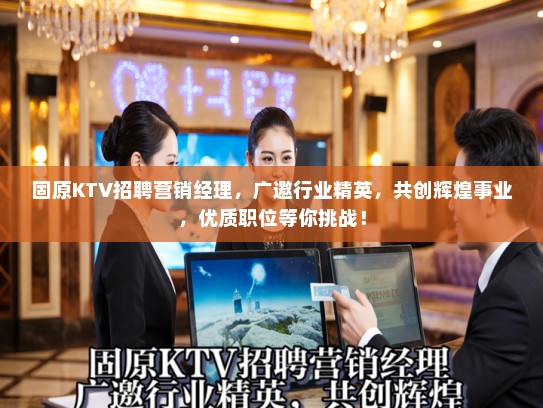 固原KTV招聘营销经理，广邀行业精英，共创辉煌事业，优质职位等你挑战！
