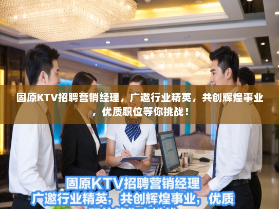 固原KTV招聘营销经理，广邀行业精英，共创辉煌事业，优质职位等你挑战！