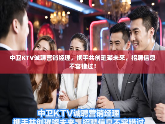 中卫KTV诚聘营销经理，携手共创璀璨未来，招聘信息不容错过！