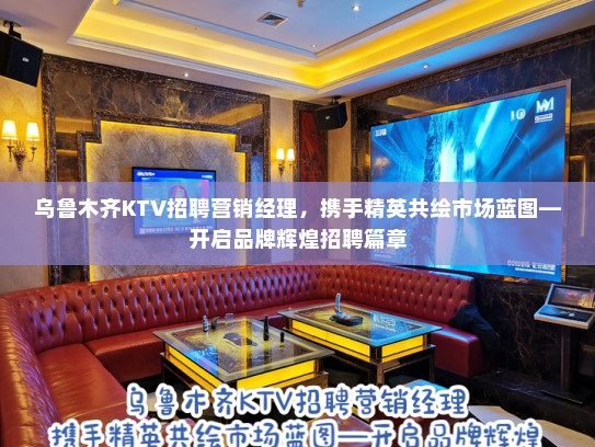 乌鲁木齐KTV招聘营销经理，携手精英共绘市场蓝图—开启品牌辉煌招聘篇章