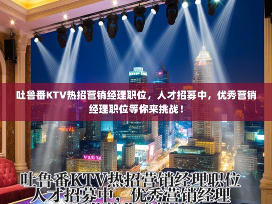 吐鲁番KTV热招营销经理职位，人才招募中，优秀营销经理职位等你来挑战！