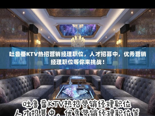 吐鲁番KTV热招营销经理职位，人才招募中，优秀营销经理职位等你来挑战！