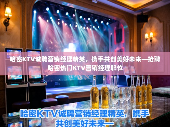 哈密KTV诚聘营销经理精英，携手共创美好未来—抢聘哈密热门KTV营销经理职位