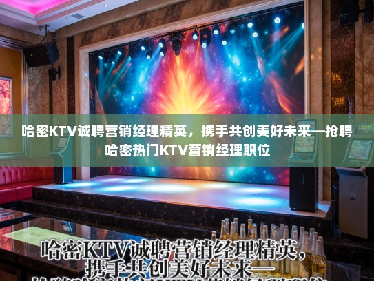哈密KTV诚聘营销经理精英，携手共创美好未来—抢聘哈密热门KTV营销经理职位