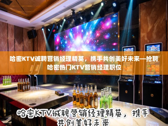 哈密KTV诚聘营销经理精英，携手共创美好未来—抢聘哈密热门KTV营销经理职位