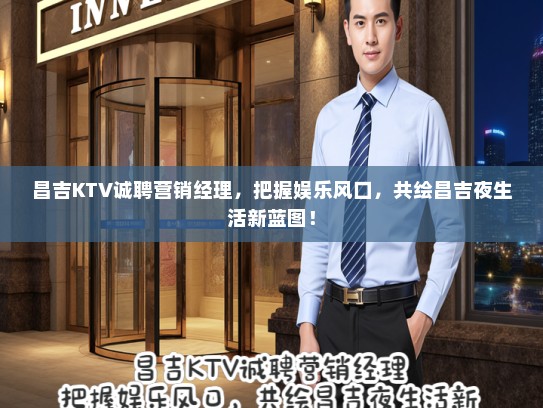 昌吉KTV诚聘营销经理，把握娱乐风口，共绘昌吉夜生活新蓝图！