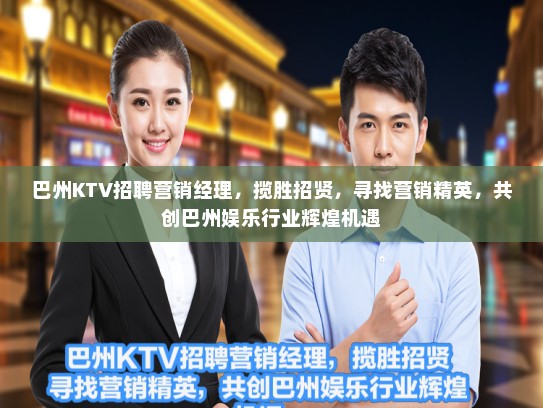 巴州KTV招聘营销经理，揽胜招贤，寻找营销精英，共创巴州娱乐行业辉煌机遇