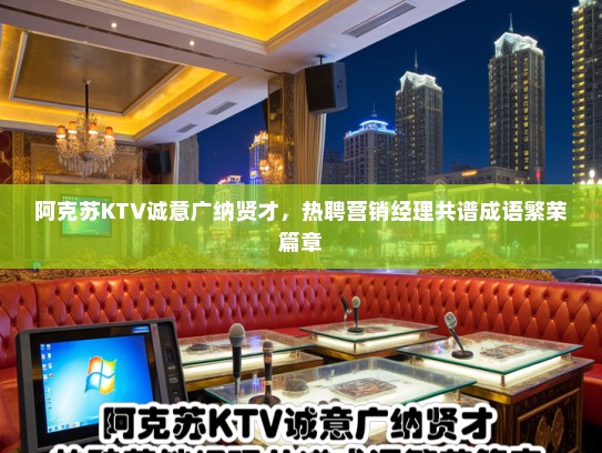 阿克苏KTV诚意广纳贤才,热聘营销经理共谱成语繁荣篇章 阿克苏KTV诚意广纳贤才,热聘营销经理共谱成语繁荣篇章