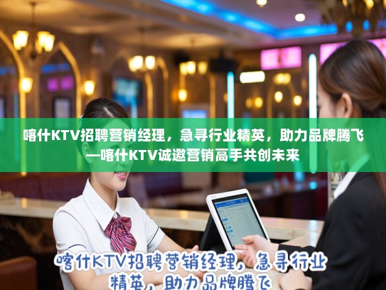 喀什KTV招聘营销经理，急寻行业精英，助力品牌腾飞—喀什KTV诚邀营销高手共创未来