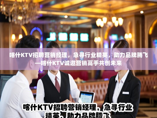 喀什KTV招聘营销经理，急寻行业精英，助力品牌腾飞—喀什KTV诚邀营销高手共创未来